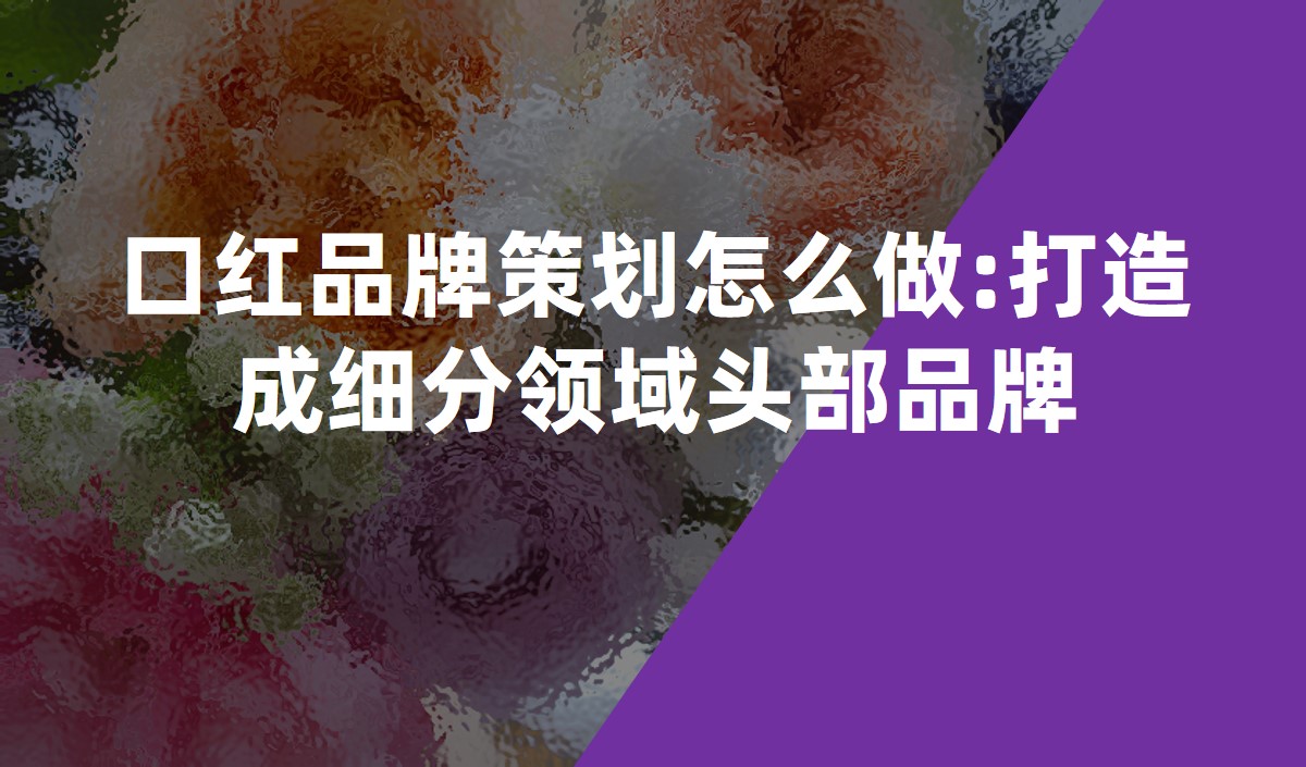 口紅品牌策劃怎么做:打造成細分領(lǐng)域頭部品牌